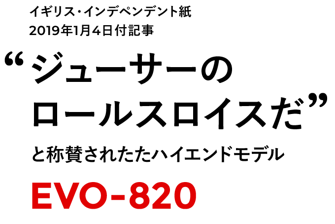 “ジューサーのロールスロイスだ”と称賛されたハイエンドモデル EVO-820
